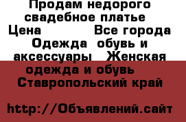 Продам недорого свадебное платье › Цена ­ 8 000 - Все города Одежда, обувь и аксессуары » Женская одежда и обувь   . Ставропольский край